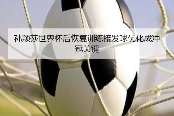 孙颖莎世界杯后恢复训练接发球优化成冲冠关键