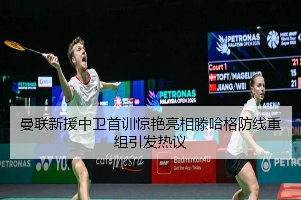 曼联新援中卫首训惊艳亮相滕哈格防线重组引发热议